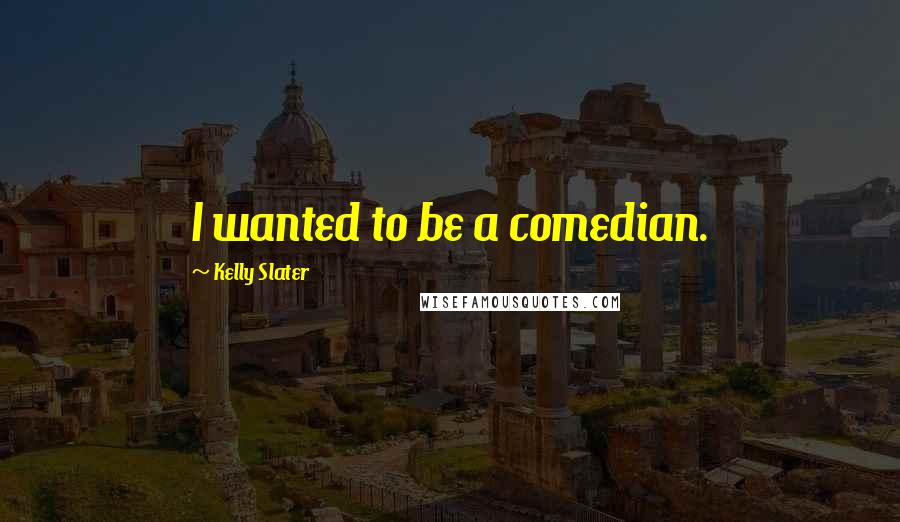 Kelly Slater quotes: I wanted to be a comedian.