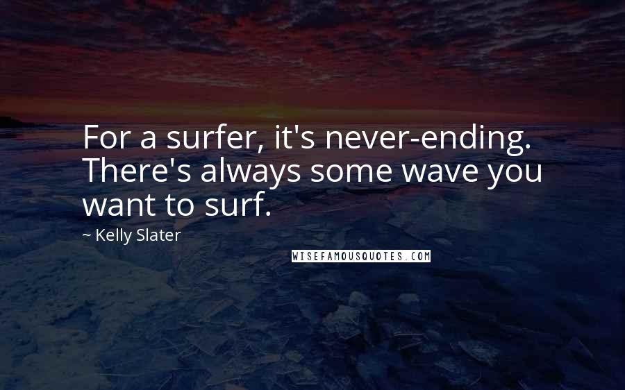 Kelly Slater quotes: For a surfer, it's never-ending. There's always some wave you want to surf.