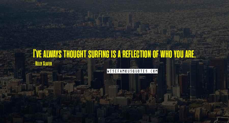 Kelly Slater quotes: I've always thought surfing is a reflection of who you are.
