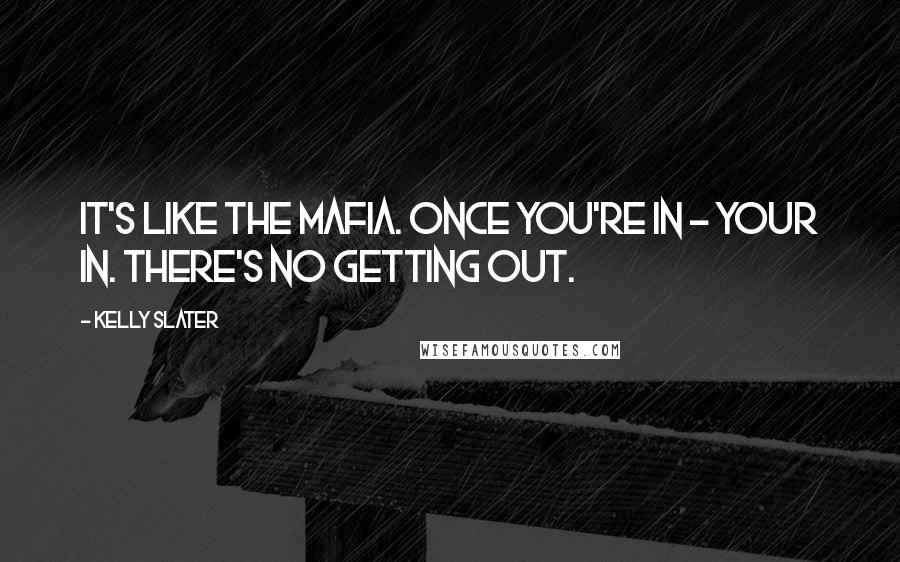 Kelly Slater quotes: It's like the mafia. Once you're in - your in. There's no getting out.