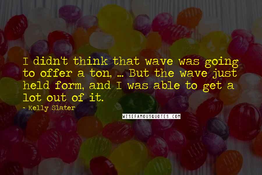 Kelly Slater quotes: I didn't think that wave was going to offer a ton, ... But the wave just held form, and I was able to get a lot out of it.