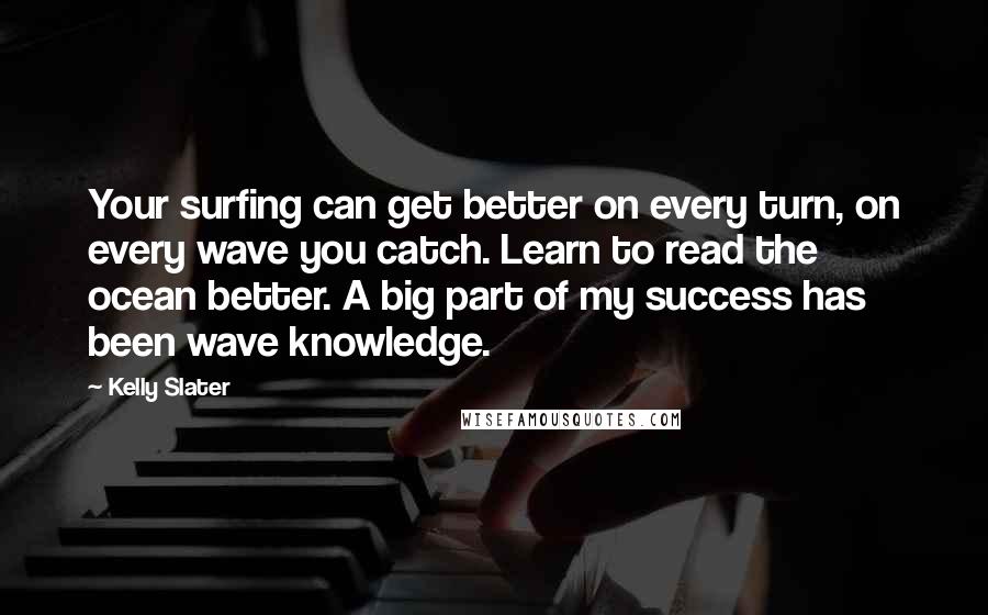 Kelly Slater quotes: Your surfing can get better on every turn, on every wave you catch. Learn to read the ocean better. A big part of my success has been wave knowledge.