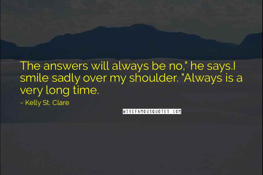 Kelly St. Clare quotes: The answers will always be no," he says.I smile sadly over my shoulder. "Always is a very long time.