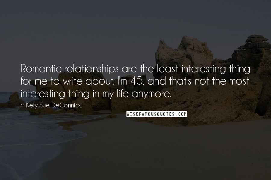 Kelly Sue DeConnick quotes: Romantic relationships are the least interesting thing for me to write about. I'm 45, and that's not the most interesting thing in my life anymore.