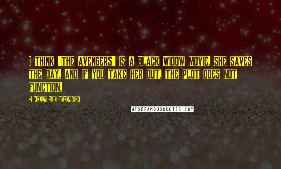 Kelly Sue DeConnick quotes: I think 'The Avengers' is a Black Widow movie. She saves the day. And if you take her out, the plot does not function.