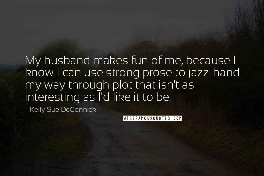 Kelly Sue DeConnick quotes: My husband makes fun of me, because I know I can use strong prose to jazz-hand my way through plot that isn't as interesting as I'd like it to be.