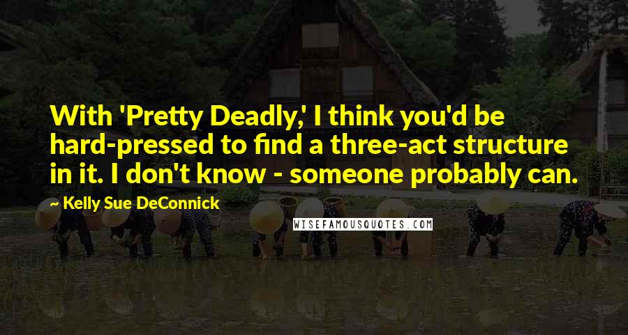 Kelly Sue DeConnick quotes: With 'Pretty Deadly,' I think you'd be hard-pressed to find a three-act structure in it. I don't know - someone probably can.