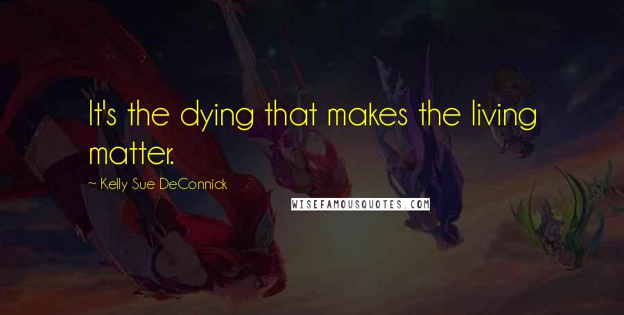 Kelly Sue DeConnick quotes: It's the dying that makes the living matter.