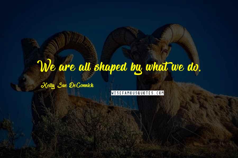 Kelly Sue DeConnick quotes: We are all shaped by what we do.