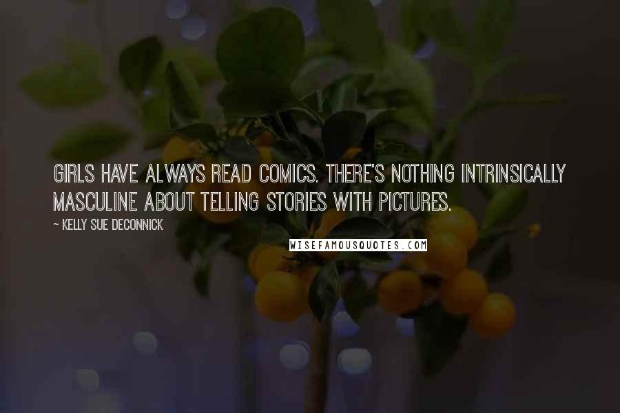 Kelly Sue DeConnick quotes: Girls have always read comics. There's nothing intrinsically masculine about telling stories with pictures.