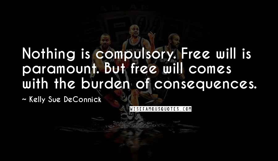 Kelly Sue DeConnick quotes: Nothing is compulsory. Free will is paramount. But free will comes with the burden of consequences.