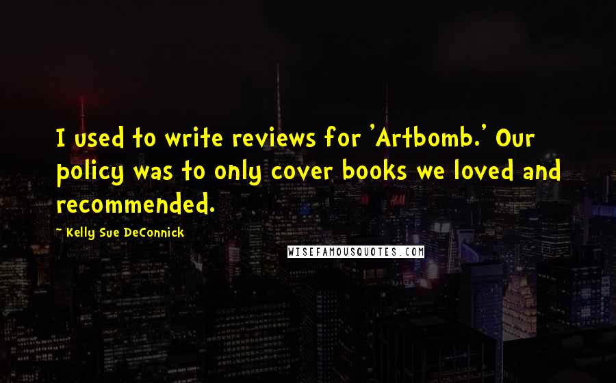 Kelly Sue DeConnick quotes: I used to write reviews for 'Artbomb.' Our policy was to only cover books we loved and recommended.