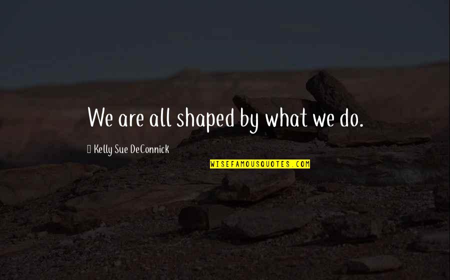 Kelly Sue Deconnick Quotes By Kelly Sue DeConnick: We are all shaped by what we do. Kelly Sue Deconnick Quotes By Kelly Sue DeConnick: We are all shaped by what we do.