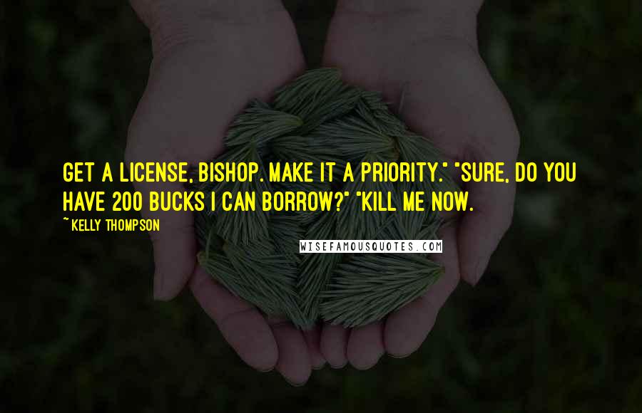 Kelly Thompson quotes: Get a license, Bishop. Make it a priority." "Sure, do you have 200 bucks I can borrow?" "Kill me now. Kelly Thompson quotes: Get a license, Bishop. Make it a priority." "Sure, do you have 200 bucks I can borrow?" "Kill me now.