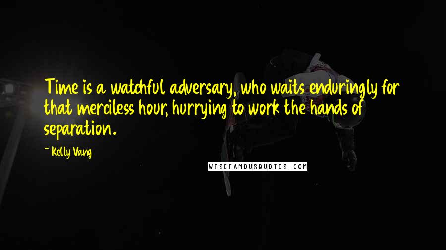 Kelly Vang quotes: Time is a watchful adversary, who waits enduringly for that merciless hour, hurrying to work the hands of separation.