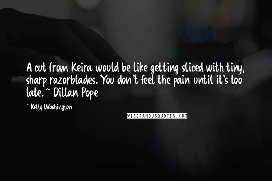 Kelly Washington quotes: A cut from Keira would be like getting sliced with tiny, sharp razorblades. You don't feel the pain until it's too late. ~ Dillan Pope