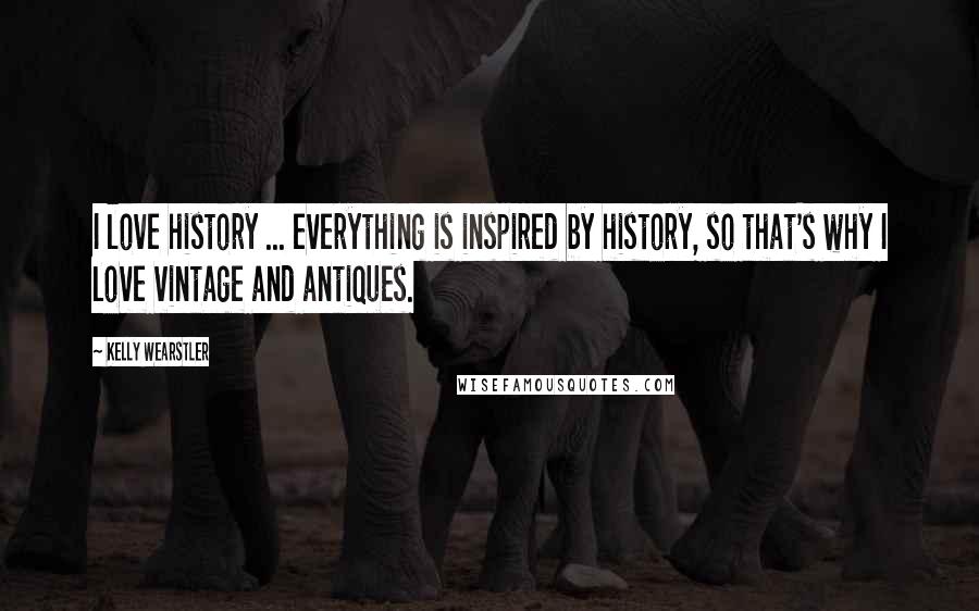 Kelly Wearstler quotes: I love history ... everything is inspired by history, so that's why I love vintage and antiques.