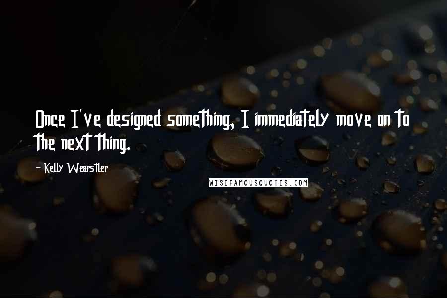 Kelly Wearstler quotes: Once I've designed something, I immediately move on to the next thing.