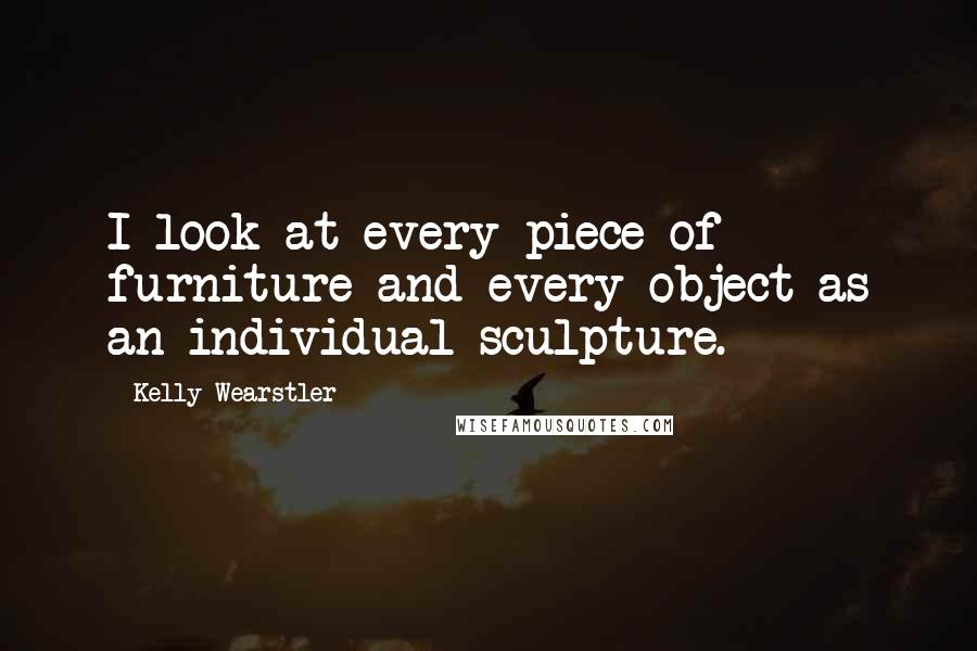 Kelly Wearstler quotes: I look at every piece of furniture and every object as an individual sculpture.