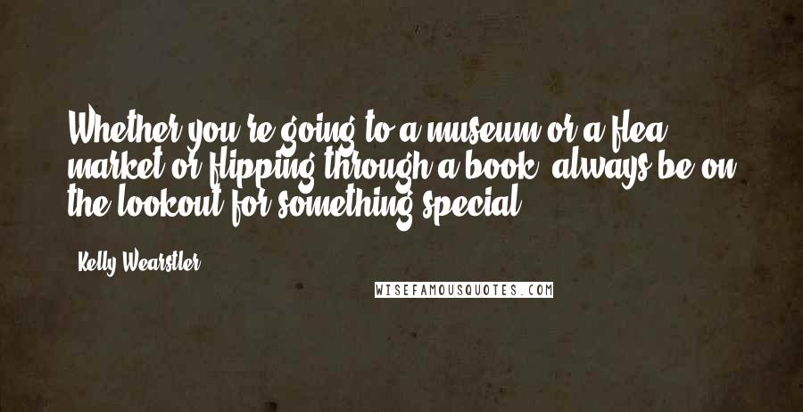 Kelly Wearstler quotes: Whether you're going to a museum or a flea market or flipping through a book, always be on the lookout for something special.