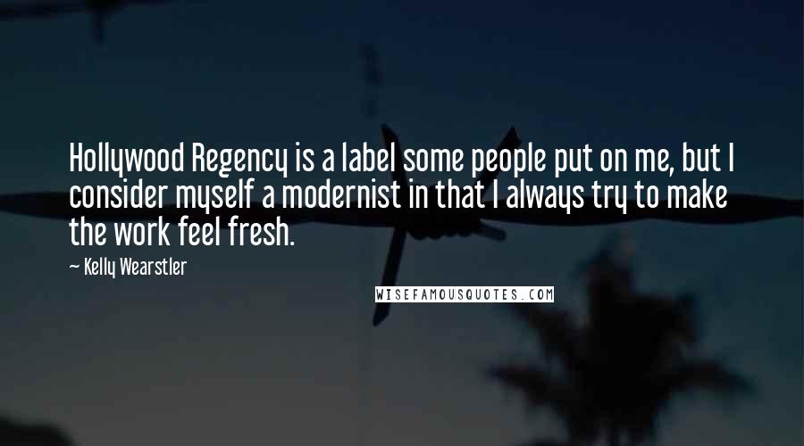 Kelly Wearstler quotes: Hollywood Regency is a label some people put on me, but I consider myself a modernist in that I always try to make the work feel fresh.