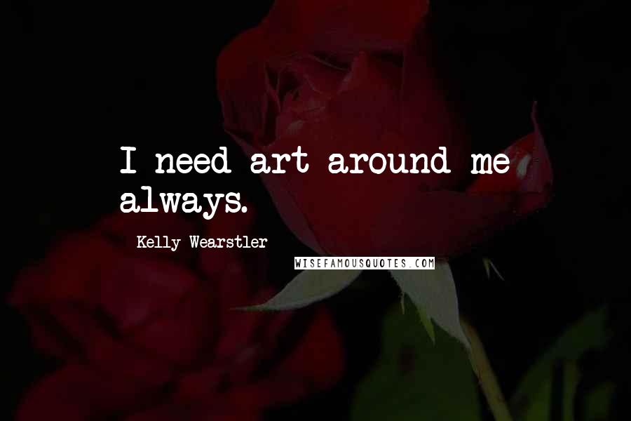 Kelly Wearstler quotes: I need art around me always.