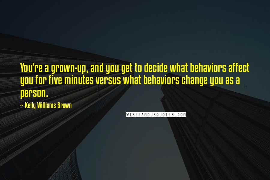 Kelly Williams Brown quotes: You're a grown-up, and you get to decide what behaviors affect you for five minutes versus what behaviors change you as a person.