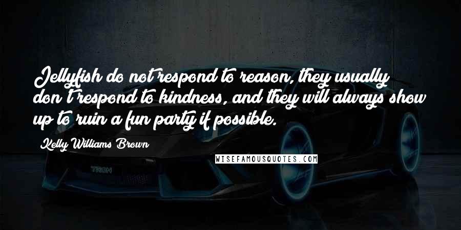 Kelly Williams Brown quotes: Jellyfish do not respond to reason, they usually don't respond to kindness, and they will always show up to ruin a fun party if possible.