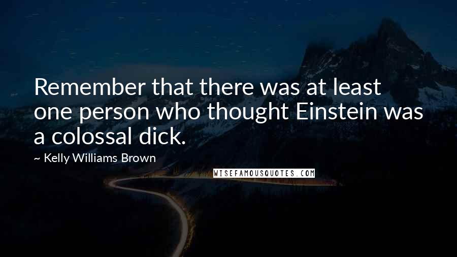 Kelly Williams Brown quotes: Remember that there was at least one person who thought Einstein was a colossal dick.