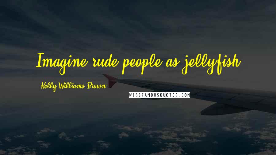 Kelly Williams Brown quotes: Imagine rude people as jellyfish