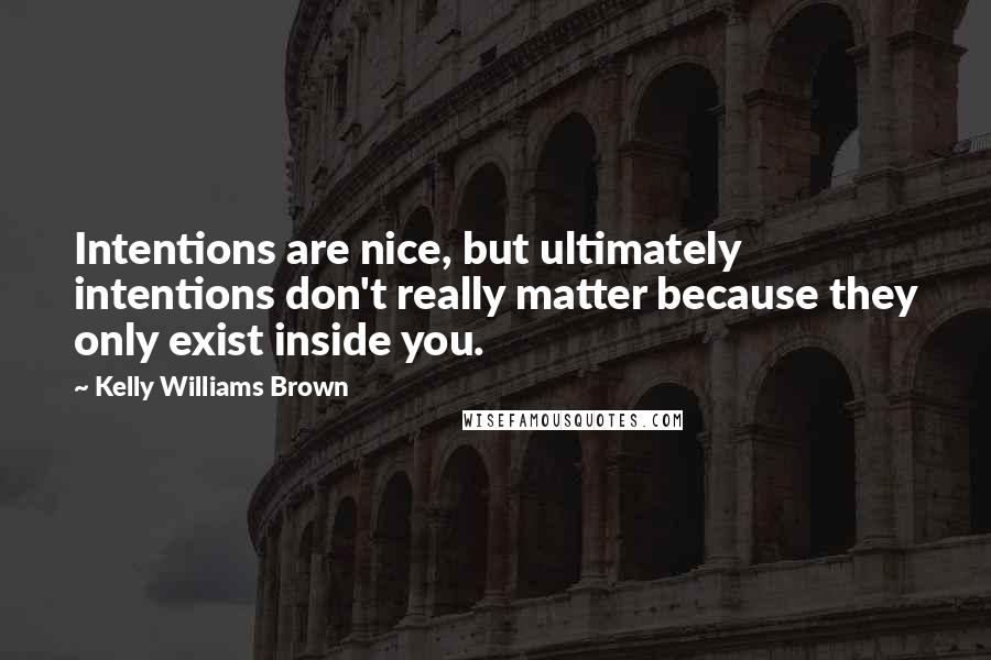 Kelly Williams Brown quotes: Intentions are nice, but ultimately intentions don't really matter because they only exist inside you.