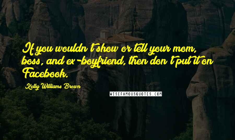 Kelly Williams Brown quotes: If you wouldn't show or tell your mom, boss, and ex-boyfriend, then don't put it on Facebook.