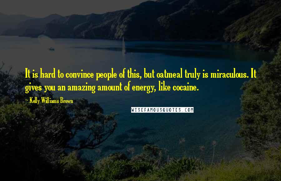 Kelly Williams Brown quotes: It is hard to convince people of this, but oatmeal truly is miraculous. It gives you an amazing amount of energy, like cocaine.