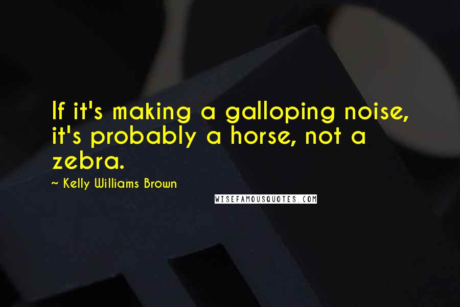 Kelly Williams Brown quotes: If it's making a galloping noise, it's probably a horse, not a zebra.