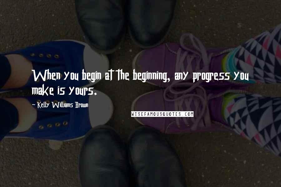 Kelly Williams Brown quotes: When you begin at the beginning, any progress you make is yours.