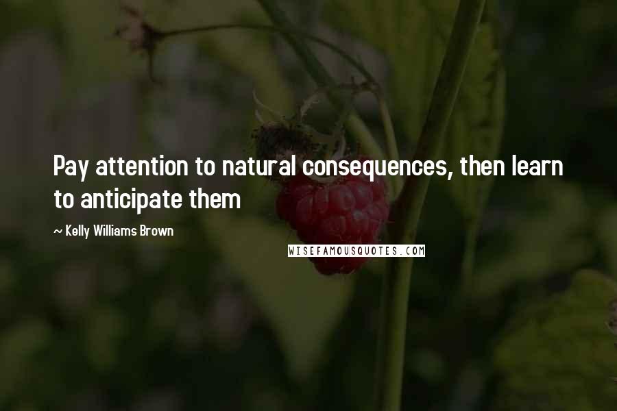 Kelly Williams Brown quotes: Pay attention to natural consequences, then learn to anticipate them