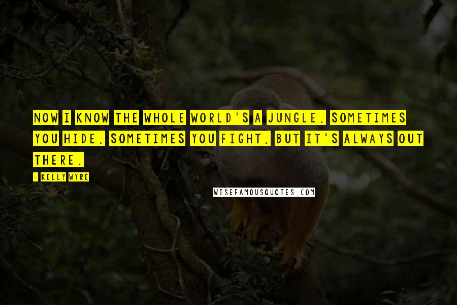 Kelly Wyre quotes: Now I know the whole world's a jungle. Sometimes you hide. Sometimes you fight. But it's always out there. Kelly Wyre quotes: Now I know the whole world's a jungle. Sometimes you hide. Sometimes you fight. But it's always out there.
