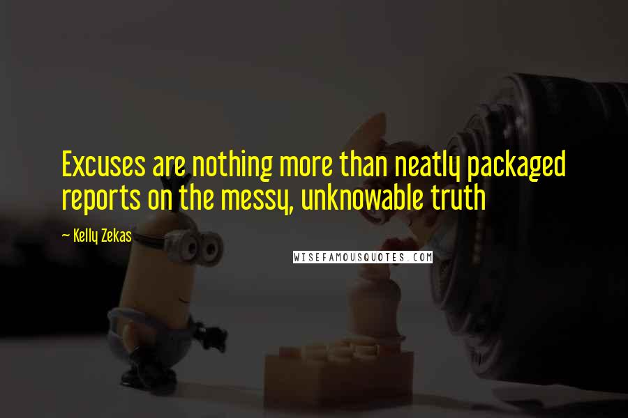 Kelly Zekas quotes: Excuses are nothing more than neatly packaged reports on the messy, unknowable truth