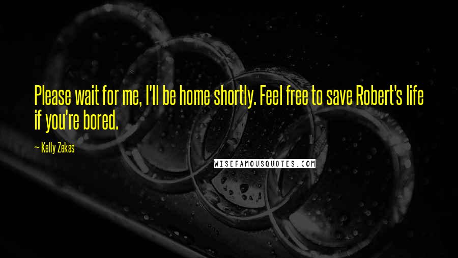 Kelly Zekas quotes: Please wait for me, I'll be home shortly. Feel free to save Robert's life if you're bored. Kelly Zekas quotes: Please wait for me, I'll be home shortly. Feel free to save Robert's life if you're bored.