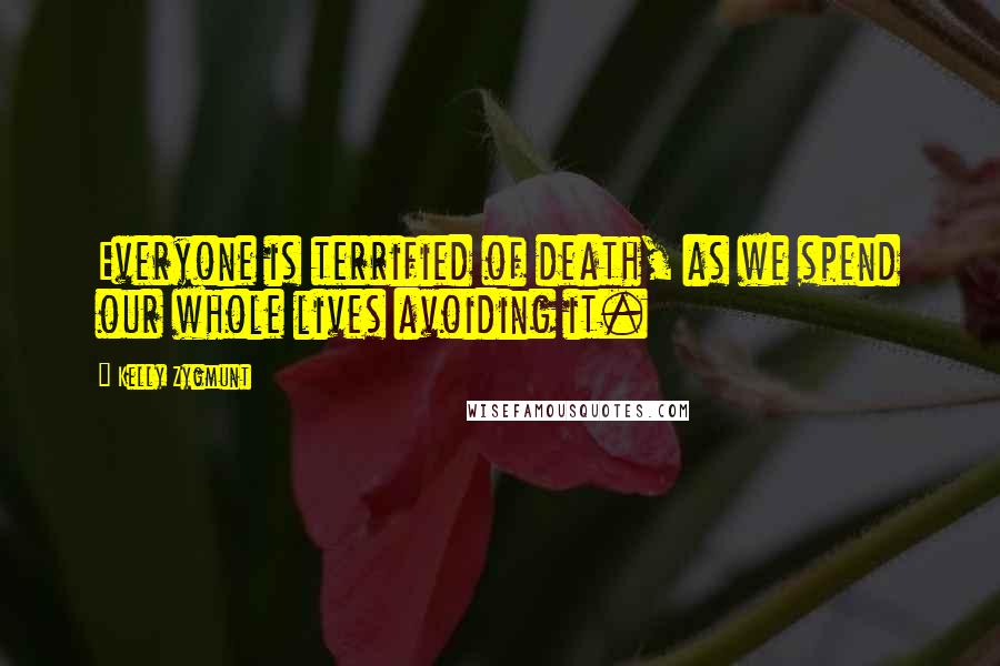 Kelly Zygmunt quotes: Everyone is terrified of death, as we spend our whole lives avoiding it.