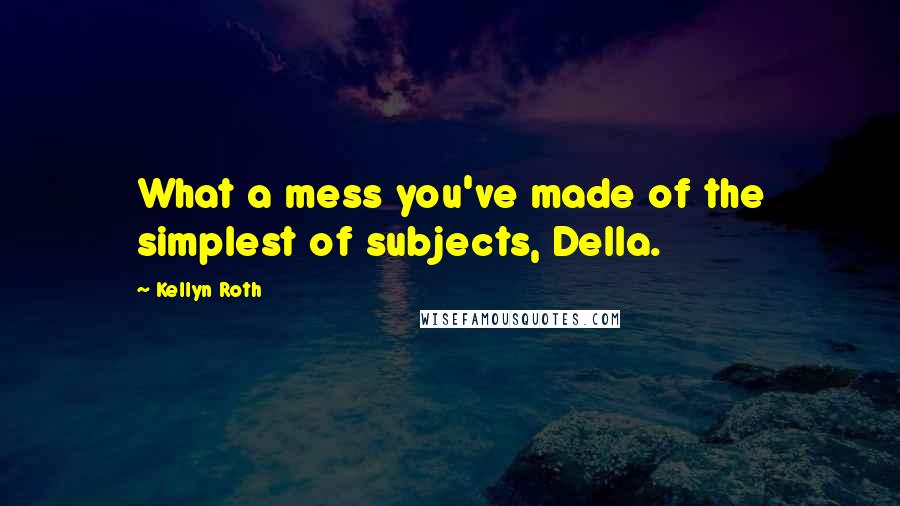 Kellyn Roth quotes: What a mess you've made of the simplest of subjects, Della.