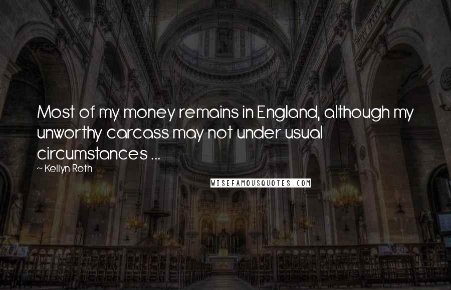 Kellyn Roth quotes: Most of my money remains in England, although my unworthy carcass may not under usual circumstances ...