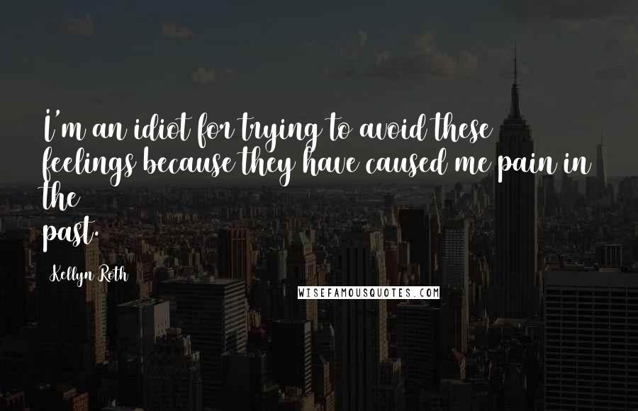 Kellyn Roth quotes: I'm an idiot for trying to avoid these feelings because they have caused me pain in the past.