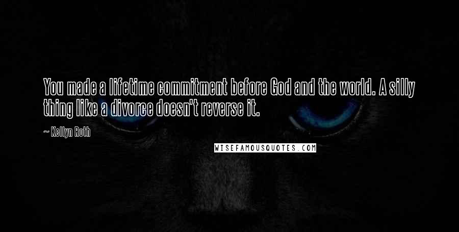 Kellyn Roth quotes: You made a lifetime commitment before God and the world. A silly thing like a divorce doesn't reverse it.