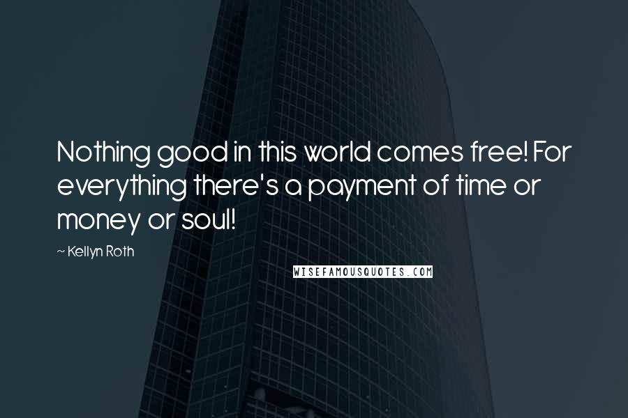 Kellyn Roth quotes: Nothing good in this world comes free! For everything there's a payment of time or money or soul!