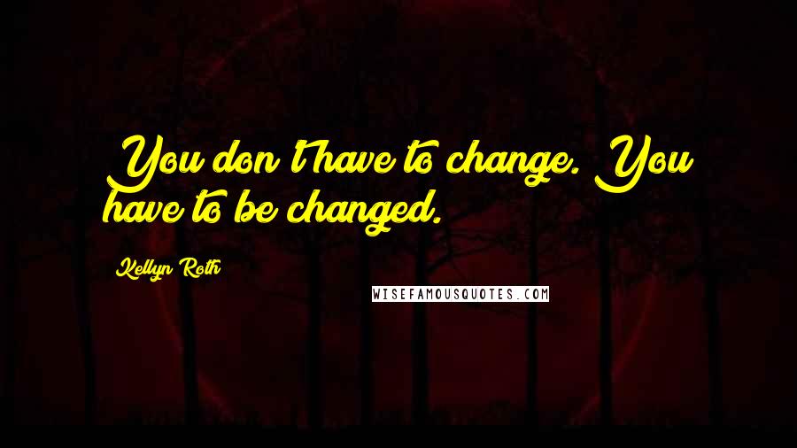 Kellyn Roth quotes: You don't have to change. You have to be changed.