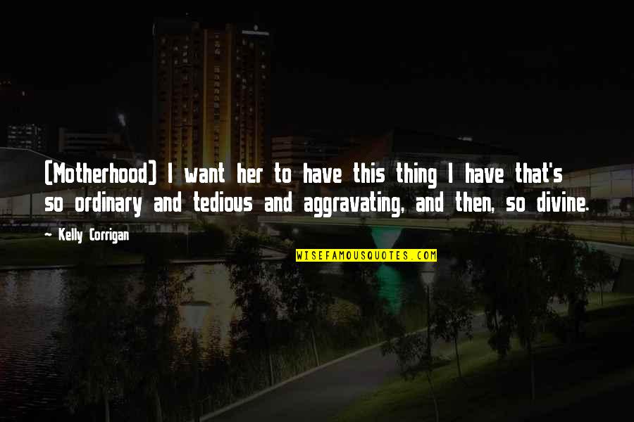 Kelly's Quotes By Kelly Corrigan: (Motherhood) I want her to have this thing Kelly's Quotes By Kelly Corrigan: (Motherhood) I want her to have this thing