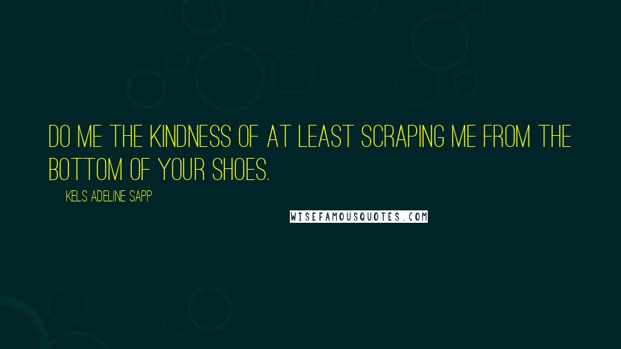 Kels Adeline Sapp quotes: Do me the kindness of at least scraping me from the bottom of your shoes.