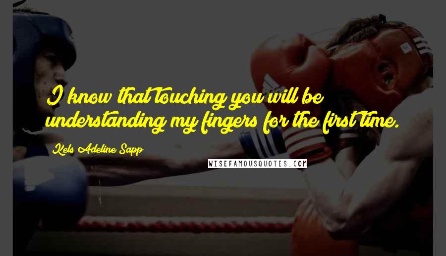 Kels Adeline Sapp quotes: I know that touching you will be understanding my fingers for the first time.