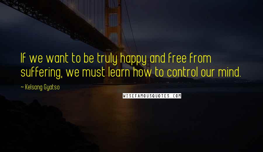 Kelsang Gyatso quotes: If we want to be truly happy and free from suffering, we must learn how to control our mind.